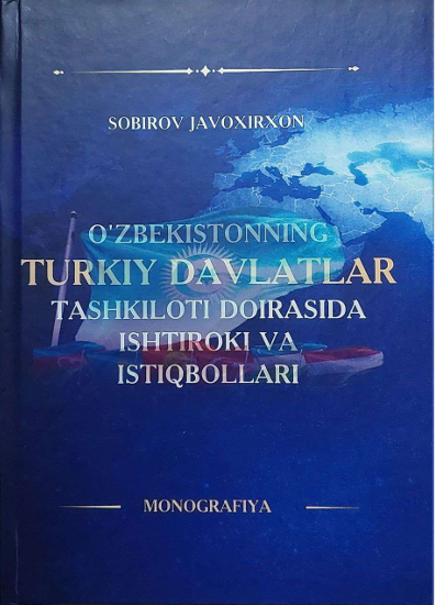 O‘ZBEKISTONNING TURKIY DАVLАTLАR TАSHKILOTI  DOIRАSIDА ISHTIROKI VА ISTIQBOLLАRI  (MONOGRАFIYА)